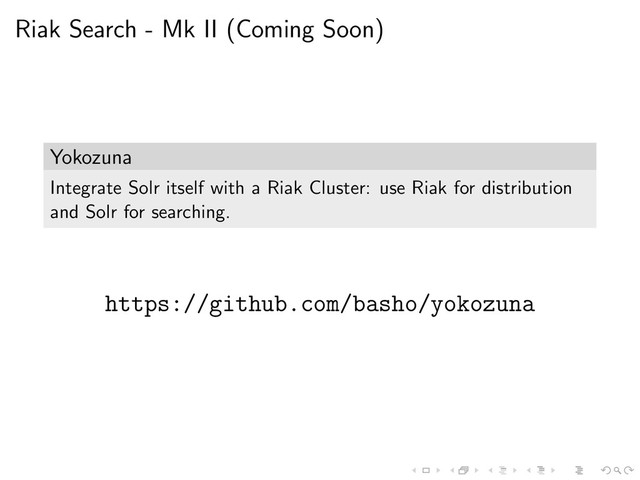 Riak Search - Mk II (Coming Soon)
Yokozuna
Integrate Solr itself with a Riak Cluster: use Riak for distribution
and Solr for searching.
https://github.com/basho/yokozuna
