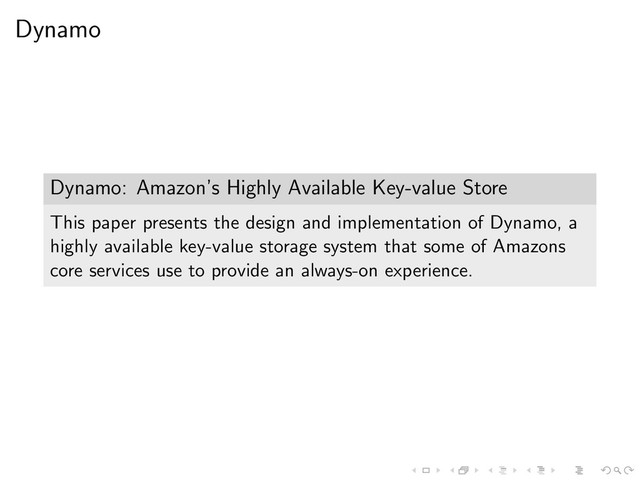 Dynamo
Dynamo: Amazon’s Highly Available Key-value Store
This paper presents the design and implementation of Dynamo, a
highly available key-value storage system that some of Amazons
core services use to provide an always-on experience.
