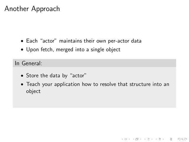 Another Approach
• Each “actor” maintains their own per-actor data
• Upon fetch, merged into a single object
In General:
• Store the data by “actor”
• Teach your application how to resolve that structure into an
object

