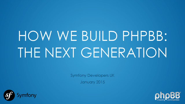 HOW WE BUILD PHPBB:
THE NEXT GENERATION
Symfony Developers UK
January 2015
