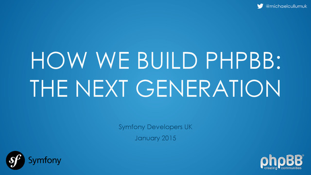 @michaelcullumuk
HOW WE BUILD PHPBB:
THE NEXT GENERATION
Symfony Developers UK
January 2015
