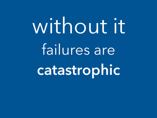 without it
failures are
catastrophic
