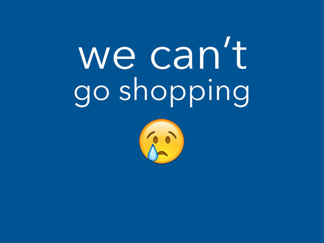 we can’t
go shopping
!
