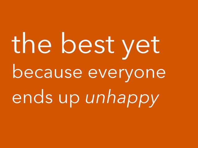 the best yet
because everyone
ends up unhappy
