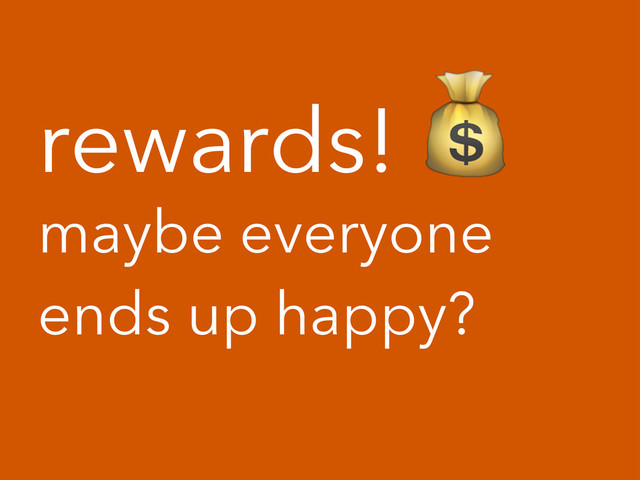 rewards!!
maybe everyone
ends up happy?
