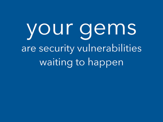 your gems
are security vulnerabilities
waiting to happen

