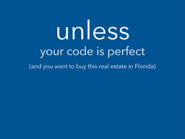 unless
your code is perfect
(and you want to buy this real estate in Florida)
