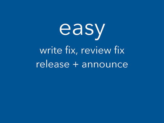 easy
write fix, review fix
release + announce
