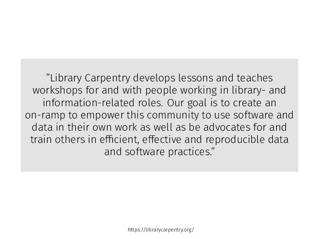 ”Library Carpentry develops lessons and teaches
workshops for and with people working in library- and
information-related roles. Our goal is to create an
on-ramp to empower this community to use so tware and
data in their own work as well as be advocates for and
train others in efficient, effective and reproducible data
and so tware practices.”
https://librarycarpentry.org/
