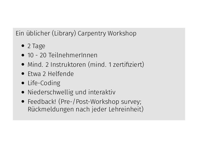 Ein üblicher (Library) Carpentry Workshop
• 2 Tage
• 10 - 20 TeilnehmerInnen
• Mind. 2 Instruktoren (mind. 1 zertiﬁziert)
• Etwa 2 Helfende
• Life-Coding
• Niederschwellig und interaktiv
• Feedback! (Pre-/Post-Workshop survey;
Rückmeldungen nach jeder Lehreinheit)
