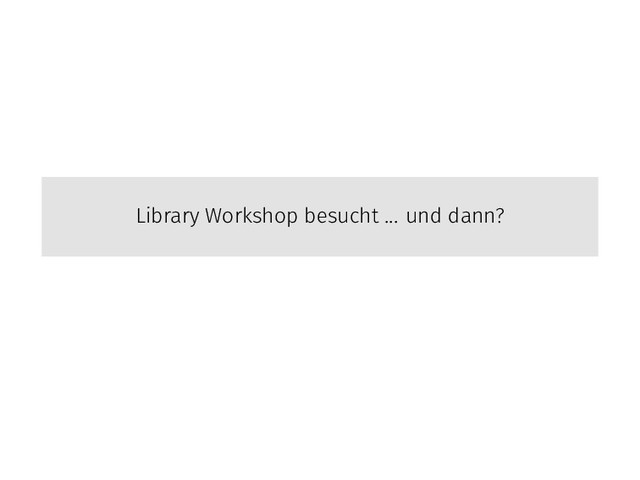 Library Workshop besucht ... und dann?
