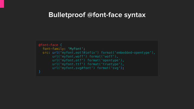 @font-face {
font-family: 'MyFont';
src: url('myfont.eot?#iefix') format('embedded-opentype'),
url('myfont.woff') format('woff'),
url('myfont.otf') format('opentype'),
url('myfont.ttf') format('truetype'),
url('myfont.svg#font') format('svg');
}
Bulletproof @font-face syntax
