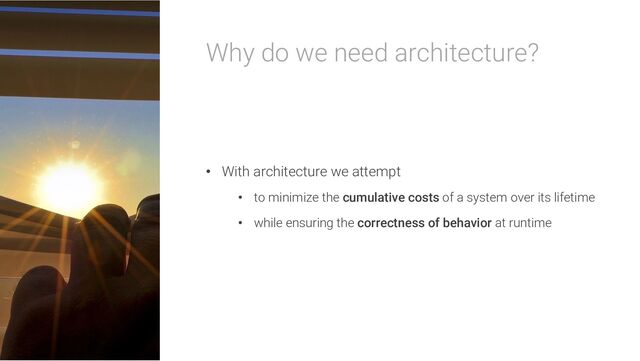 Why do we need architecture?
• With architecture we attempt
• to minimize the cumulative costs of a system over its lifetime
• while ensuring the correctness of behavior at runtime
