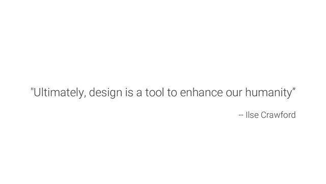 "Ultimately, design is a tool to enhance our humanity”
-- Ilse Crawford
