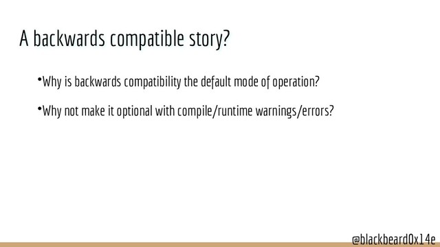 @blackbeard0x14e
@blackbeard0x14e
A backwards compatible story?
•Why is backwards compatibility the default mode of operation?
•Why not make it optional with compile/runtime warnings/errors?
