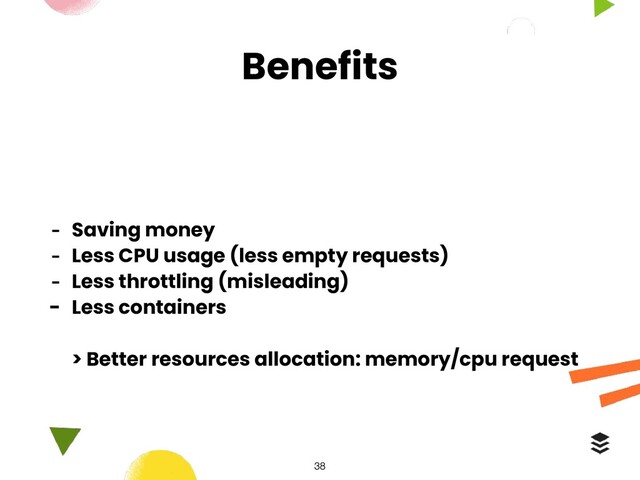 Benefits
- Saving money
- Less CPU usage (less empty requests)
- Less throttling (misleading)
- Less containers
> Better resources allocation: memory/cpu request
