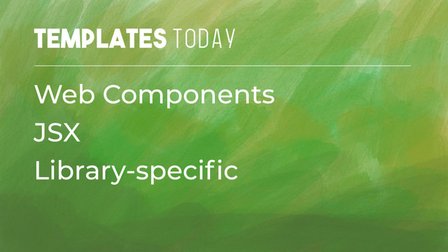 Templates TODAY
Web Components
JSX
Library-speciﬁc
