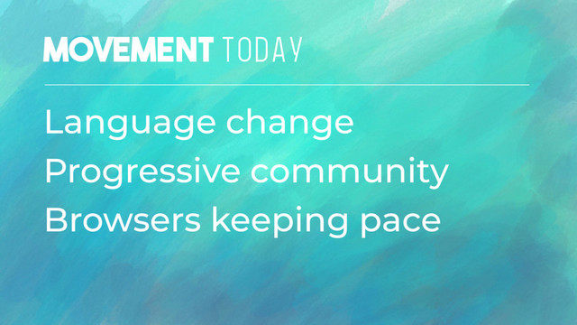 Movement TODAY
Language change
Progressive community
Browsers keeping pace
