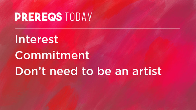 PREREQs TODAY
Interest
Commitment
Don’t need to be an artist
