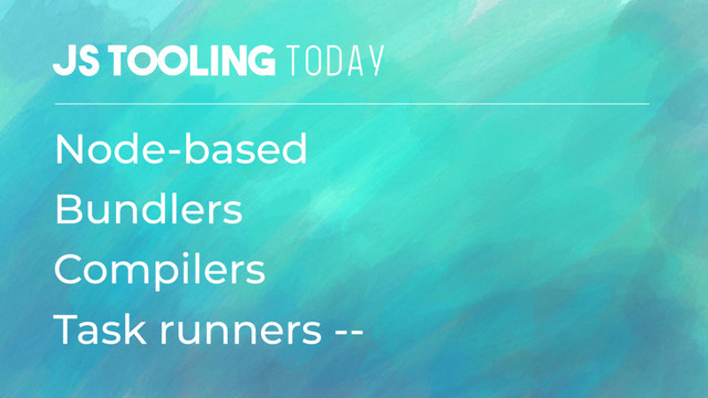 JS Tooling TODAY
Node-based
Bundlers
Compilers
Task runners --
