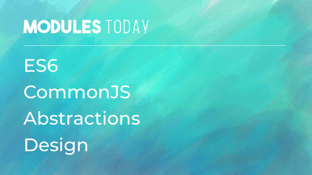 Modules TODAY
ES6
CommonJS
Abstractions
Design

