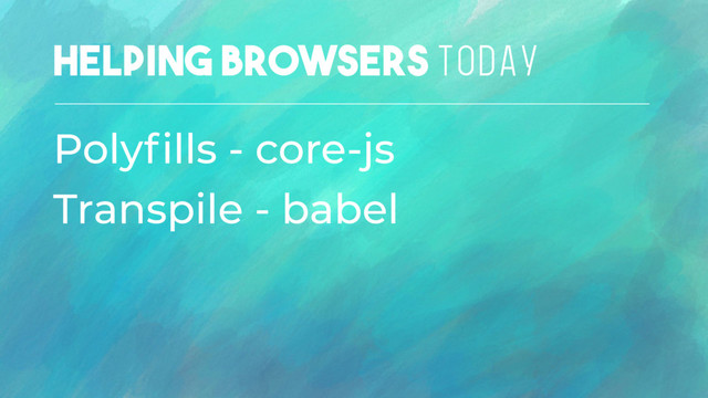 Helping Browsers TODAY
Polyﬁlls - core-js
Transpile - babel
