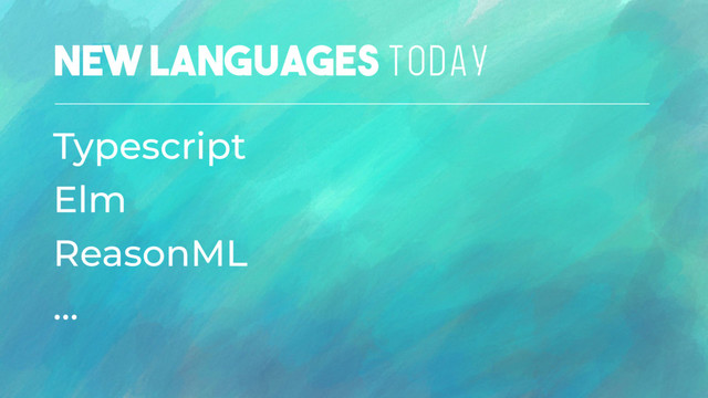 New Languages TODAY
Typescript
Elm
ReasonML
…
