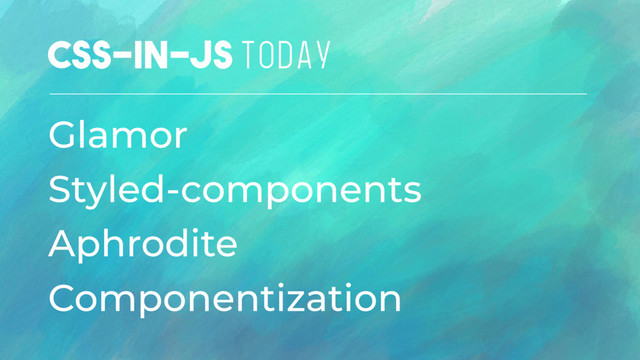 CSS-IN-JS TODAY
Glamor
Styled-components
Aphrodite
Componentization
