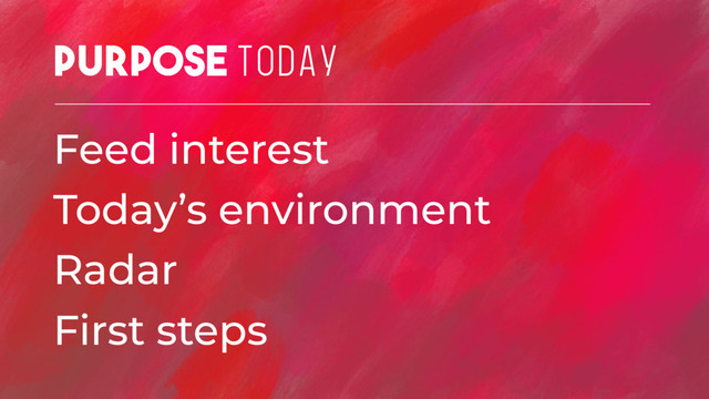 Purpose TODAY
Feed interest
Today’s environment
Radar
First steps
