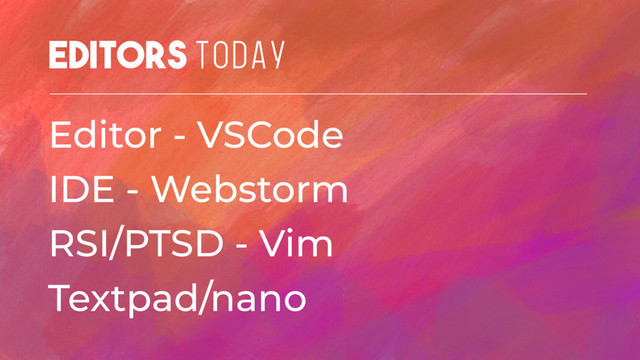 Editors TODAY
Editor - VSCode
IDE - Webstorm
RSI/PTSD - Vim
Textpad/nano
