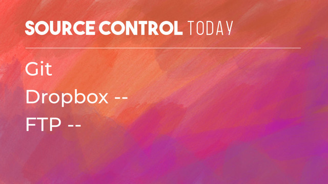 Source Control TODAY
Git
Dropbox --
FTP --
