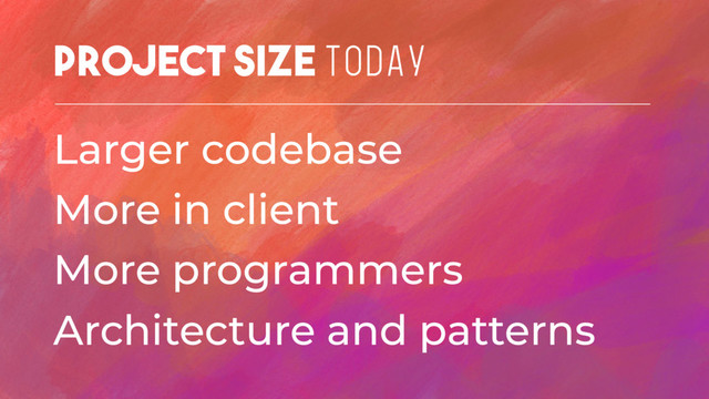 Project Size TODAY
Larger codebase
More in client
More programmers
Architecture and patterns
