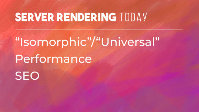 Server Rendering TODAY
“Isomorphic”/“Universal”
Performance
SEO
