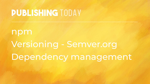 Publishing TODAY
npm
Versioning - Semver.org
Dependency management
