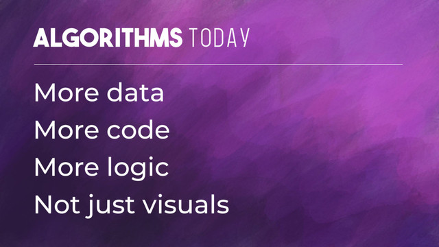 Algorithms TODAY
More data
More code
More logic
Not just visuals
