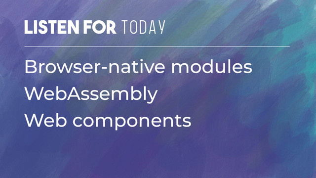 Listen for TODAY
Browser-native modules
WebAssembly
Web components
