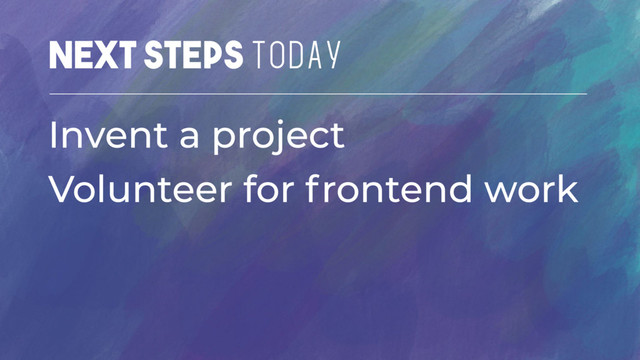 NEXT STEPS Today
Invent a project
Volunteer for frontend work
