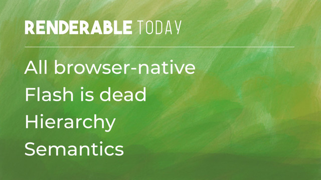 Renderable TODAY
All browser-native
Flash is dead
Hierarchy
Semantics
