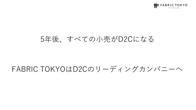 5年後、すべての⼩売がD2Cになる
FABRIC TOKYOはD2Cのリーディングカンパニーへ
