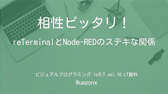 相性ピッタリ！
reTerminalとNode-REDのステキな関係
ビジュアルプログラミング IoTLT vol.10 LT資料
@ueponx

