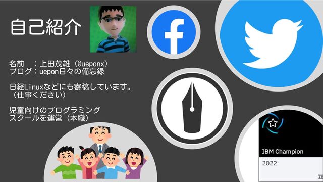 自己紹介
名前 ：上田茂雄（@ueponx）
ブログ：uepon日々の備忘録
日経Linuxなどにも寄稿しています。
（仕事ください）
児童向けのプログラミング
スクールを運営（本職）
