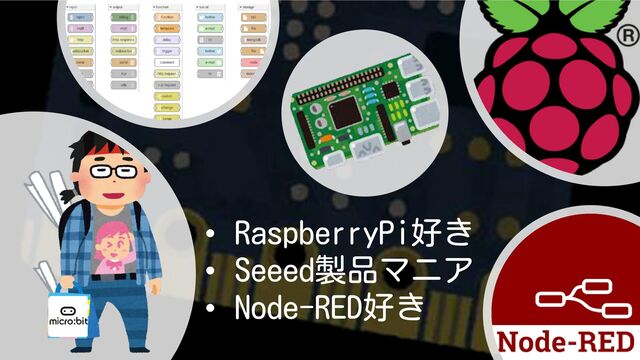 • RaspberryPi好き
• Seeed製品マニア
• Node-RED好き
