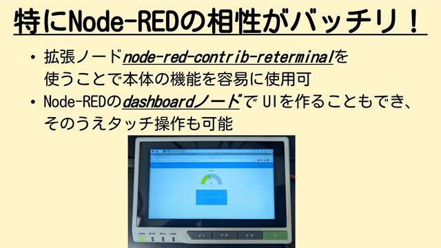 特にNode-REDの相性がバッチリ！
• 拡張ノードnode-red-contrib-reterminalを
使うことで本体の機能を容易に使用可
• Node-REDのdashboardノードで UIを作ることもでき、
そのうえタッチ操作も可能
