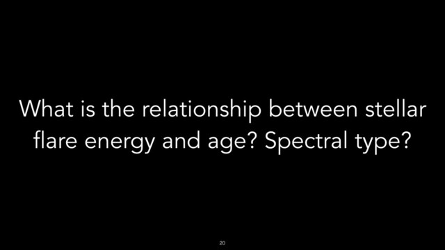 !20
What is the relationship between stellar
flare energy and age? Spectral type?
