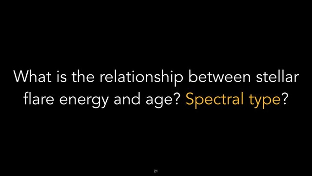 !21
What is the relationship between stellar
flare energy and age? Spectral type?

