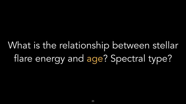 !23
What is the relationship between stellar
flare energy and age? Spectral type?
