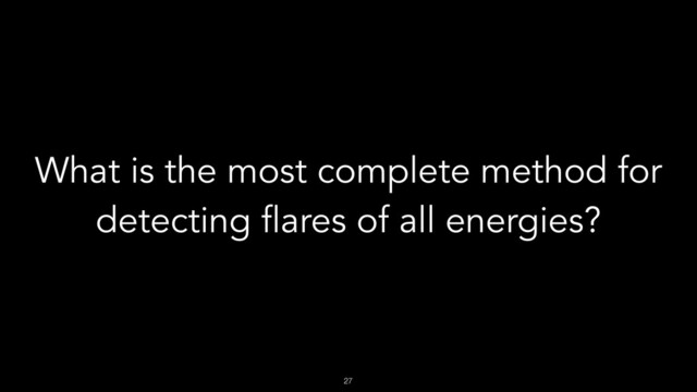 !27
What is the most complete method for
detecting flares of all energies?
