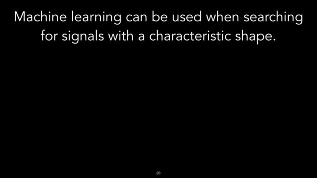 !28
Machine learning can be used when searching
for signals with a characteristic shape.
