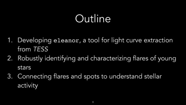 !6
Outline
1. Developing eleanor, a tool for light curve extraction
from TESS
2. Robustly identifying and characterizing flares of young
stars
3. Connecting flares and spots to understand stellar
activity
