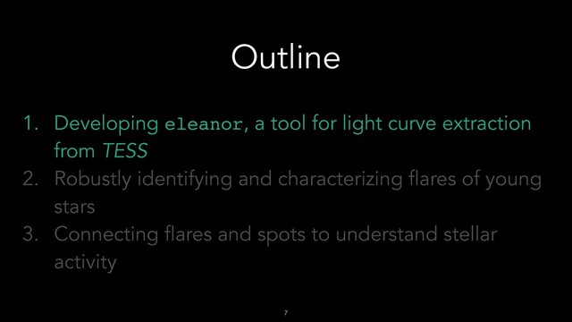 !7
Outline
1. Developing eleanor, a tool for light curve extraction
from TESS
2. Robustly identifying and characterizing flares of young
stars
3. Connecting flares and spots to understand stellar
activity
